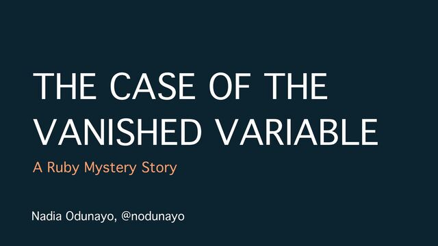 THE CASE OF THE
VANISHED VARIABLE
A Ruby Mystery Story
Nadia Odunayo, @nodunayo
