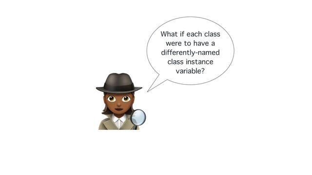 What if each class
were to have a
differently-named
class instance
variable?
🕵
