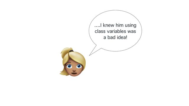 ….I knew him using
class variables was
a bad idea!
👱
