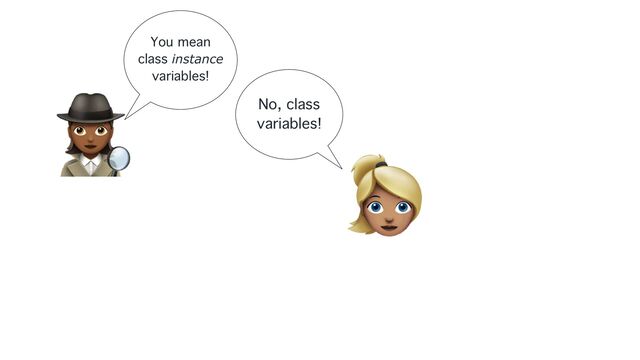🕵
You mean
class instance
variables!
👱
No, class
variables!
