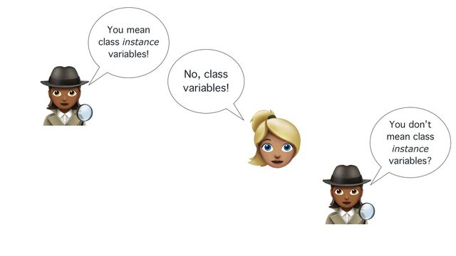 🕵
You mean
class instance
variables!
👱
No, class
variables!
🕵
You don’t
mean class
instance
variables?
