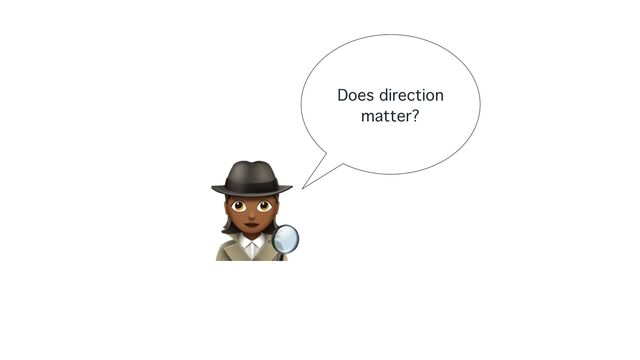 Does direction
matter?
🕵

