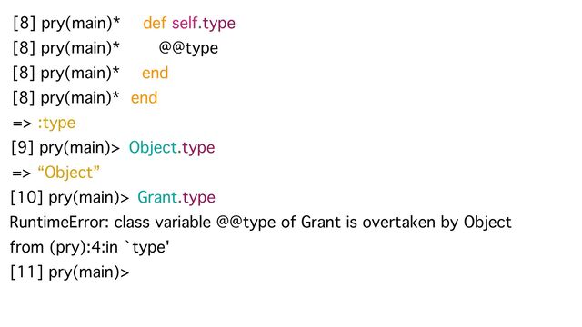 [8] pry(main)* def self.type
[8] pry(main)* @@type
[8] pry(main)* end
end
[8] pry(main)*
=> :type
[10] pry(main)> Grant.type
[9] pry(main)> Object.type
=> “Object”
RuntimeError: class variable @@type of Grant is overtaken by Object
from (pry):4:in `type'
[11] pry(main)>
