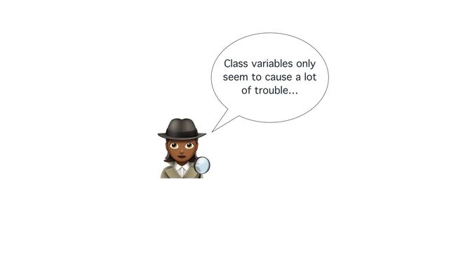🕵
Class variables only
seem to cause a lot
of trouble…

