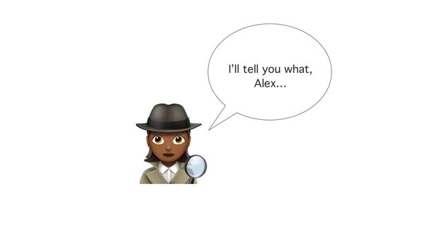 I’ll tell you what,
Alex…
🕵
