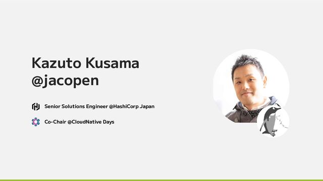 Kazuto Kusama
@jacopen
Senior Solutions Engineer @HashiCorp Japan
Co-Chair @CloudNative Days

