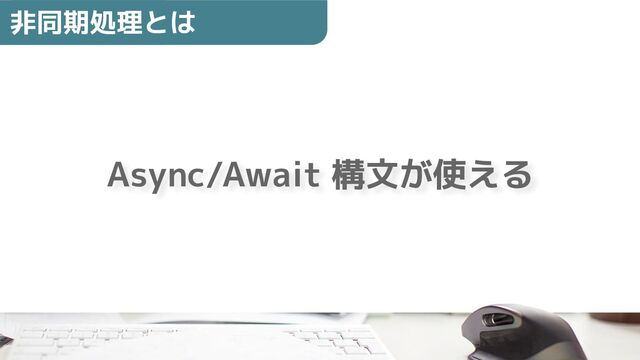 Async/Await 構文が使える
非同期処理とは
