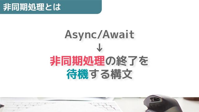 Async/Await
↓
非同期処理の終了を
待機する構文
非同期処理とは
