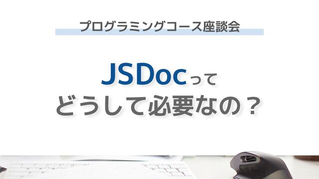 JSDocって
どうして必要なの？
プログラミングコース座談会
