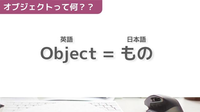 　　英語 　 　　　　　 日本語
Object = もの
オブジェクトって何？？
