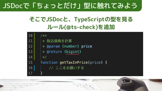 そこでJSDocと、TypeScriptの型を見る
ルール(@ts-check)を追加
JSDocで「ちょっとだけ」型に触れてみよう
