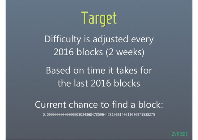 Target
Difficulty is adjusted every
2016 blocks (2 weeks)
Based on time it takes for
the last 2016 blocks
Current chance to find a block:
0.0000000000000000303436847859644281966140511030971538275
