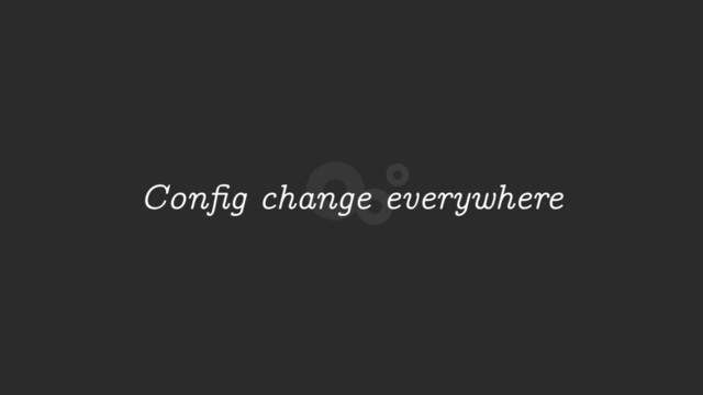 Conﬁg change everywhere
