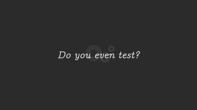 Do you even test?
