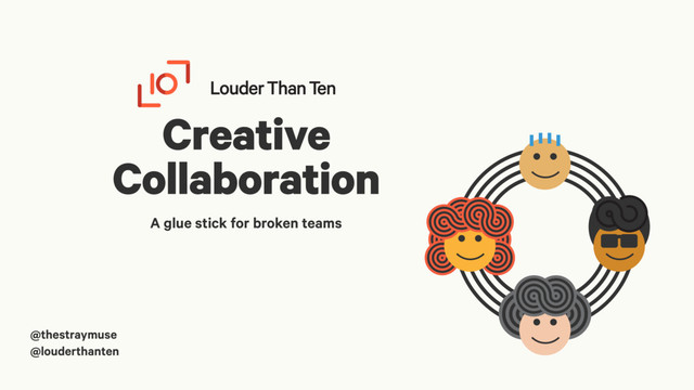 Creative
Collaboration
A glue stick for broken teams
@thestraymuse
@louderthanten
