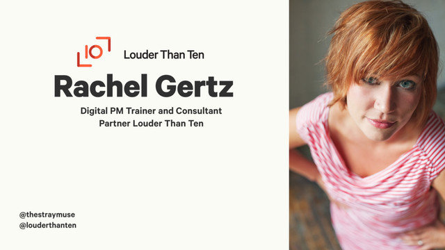 Rachel Gertz
Digital PM Trainer and Consultant
Partner Louder Than Ten
@thestraymuse
@louderthanten
