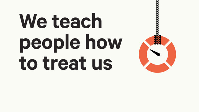 We teach
people how
to treat us
