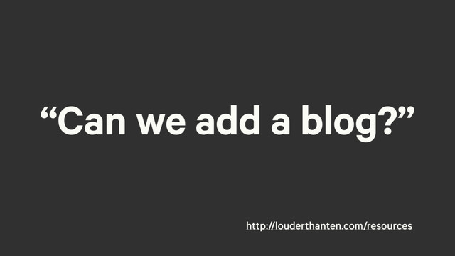 “Can we add a blog?”
http://louderthanten.com/resources
