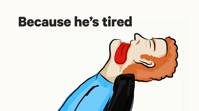 Because he’s tired
