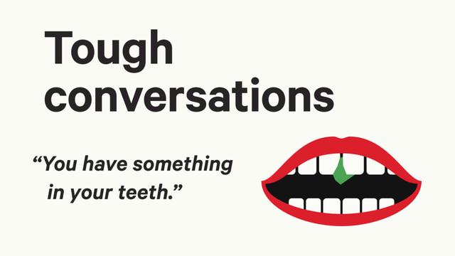 “You have something
in your teeth.”
Tough
conversations
