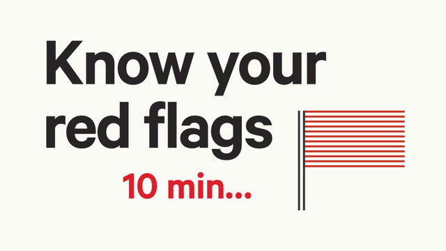 Know your
red flags
10 min…
