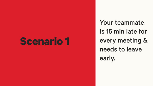 Scenario 1
Your teammate
is 15 min late for
every meeting &
needs to leave
early.
