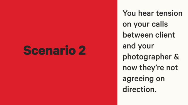 You hear tension
on your calls
between client
and your
photographer &
now they’re not
agreeing on
direction.
Scenario 2
