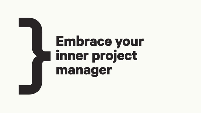 } Embrace your
inner project
manager
