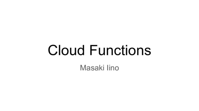 Cloud Functions
Masaki Iino

