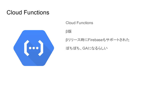 Cloud Functions
Cloud Functions
β版
βリリース時にFirebaseもサポートされた
ぼちぼち、GAになるらしい
