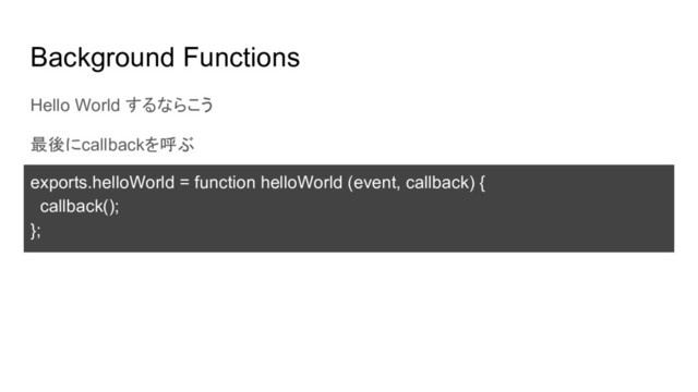 Background Functions
Hello World するならこう
最後にcallbackを呼ぶ
exports.helloWorld = function helloWorld (event, callback) {
callback();
};
