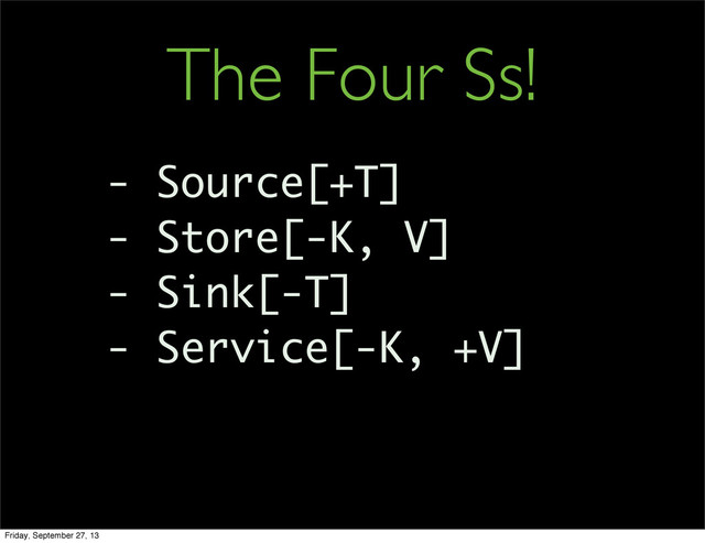 - Source[+T]
- Store[-K, V]
- Sink[-T]
- Service[-K, +V]
The Four Ss!
Friday, September 27, 13
