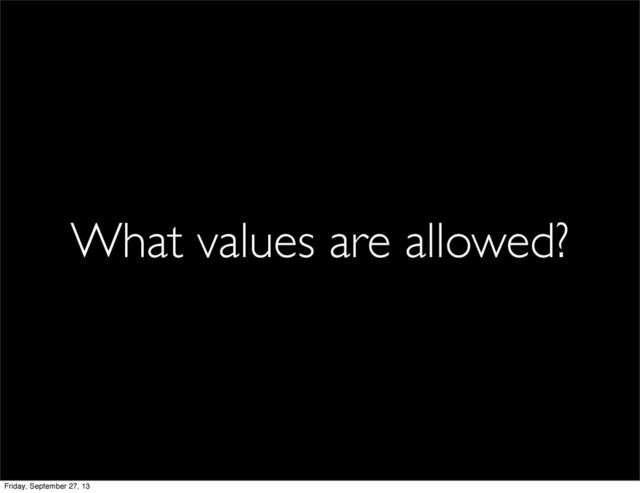What values are allowed?
Friday, September 27, 13
