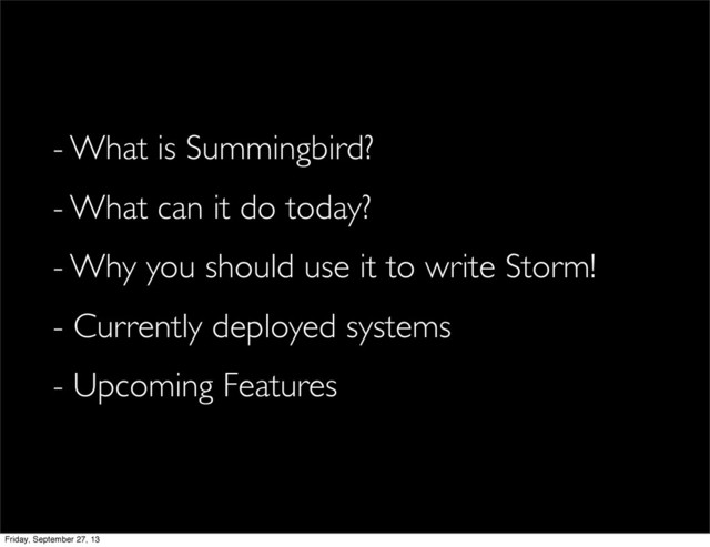 - What is Summingbird?
- What can it do today?
- Why you should use it to write Storm!
- Currently deployed systems
- Upcoming Features
Friday, September 27, 13
