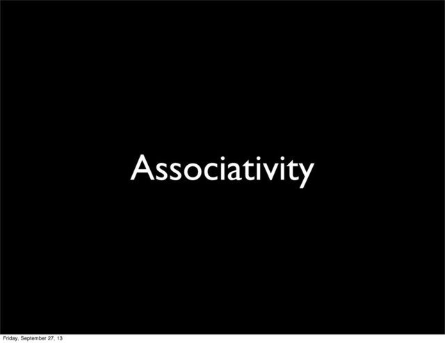 Associativity
Friday, September 27, 13
