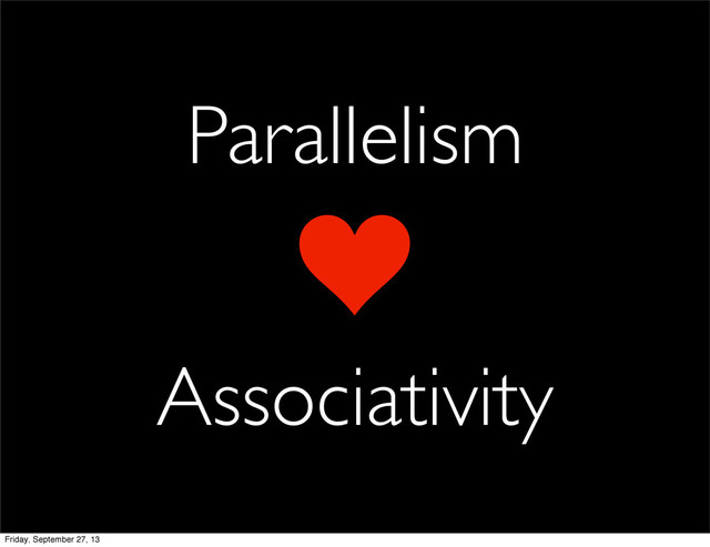 Parallelism
Associativity
Friday, September 27, 13
