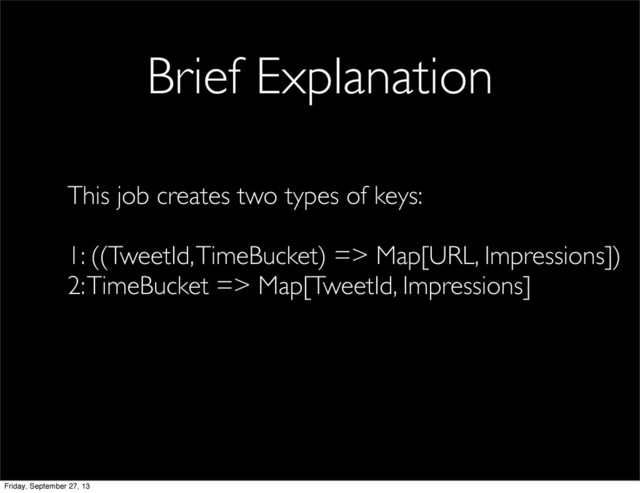 Brief Explanation
This job creates two types of keys:
1: ((TweetId, TimeBucket) => Map[URL, Impressions])
2: TimeBucket => Map[TweetId, Impressions]
Friday, September 27, 13

