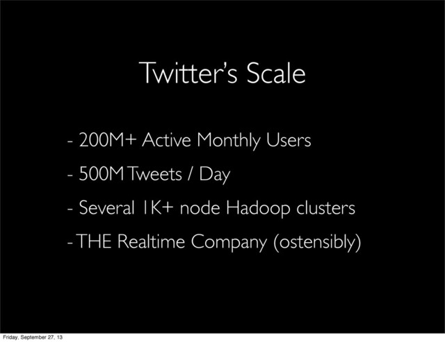 - 200M+ Active Monthly Users
- 500M Tweets / Day
- Several 1K+ node Hadoop clusters
- THE Realtime Company (ostensibly)
Twitter’s Scale
Friday, September 27, 13
