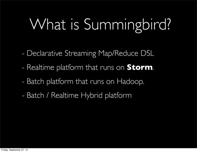 - Declarative Streaming Map/Reduce DSL
- Realtime platform that runs on Storm.
- Batch platform that runs on Hadoop.
- Batch / Realtime Hybrid platform
What is Summingbird?
Friday, September 27, 13

