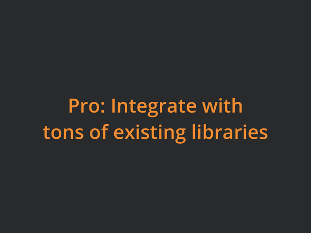 Pro: Integrate with
tons of existing libraries
