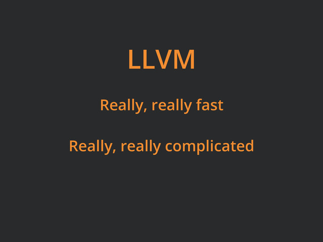 LLVM
Really, really fast
Really, really complicated
