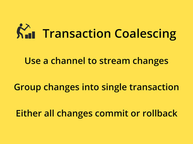 Use a channel to stream changes
Transaction Coalescing
Group changes into single transaction
Either all changes commit or rollback

