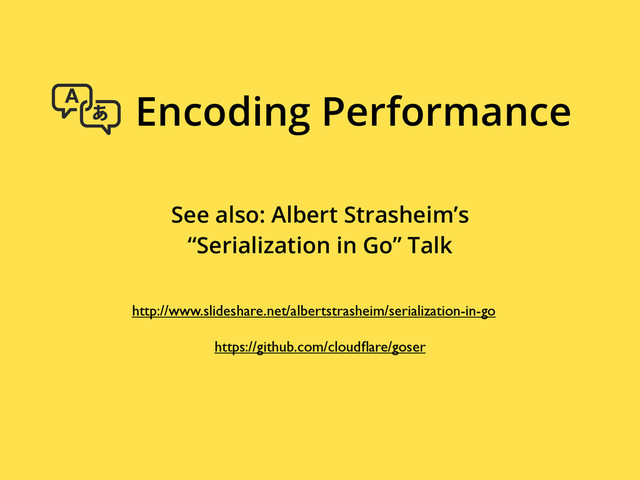 See also: Albert Strasheim’s
“Serialization in Go” Talk
Encoding Performance
http://www.slideshare.net/albertstrasheim/serialization-in-go
https://github.com/cloudﬂare/goser
