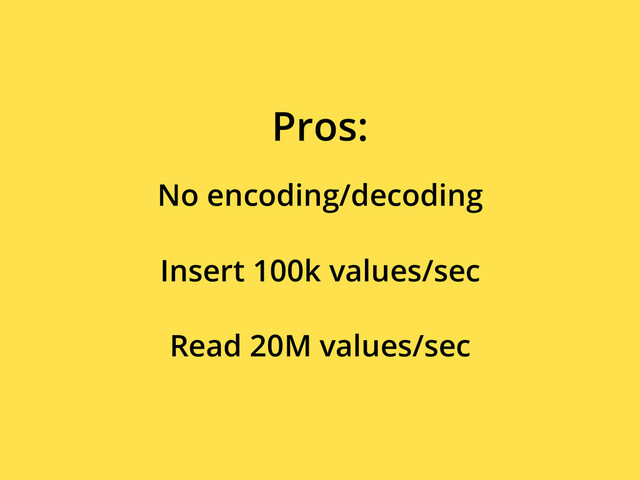 No encoding/decoding
Pros:
Insert 100k values/sec
Read 20M values/sec
