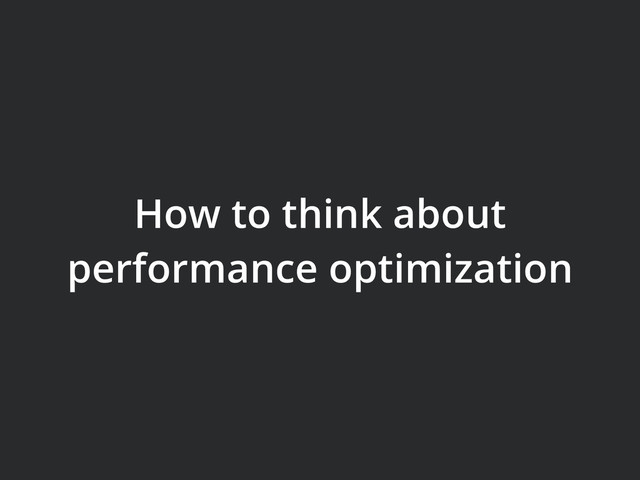 How to think about
performance optimization
