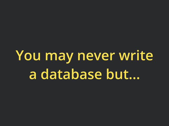You may never write
a database but...
