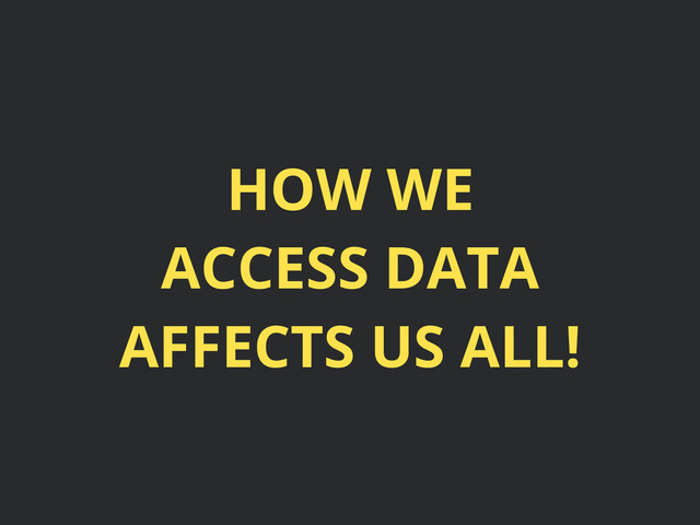 HOW WE
ACCESS DATA
AFFECTS US ALL!
