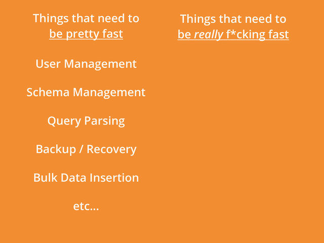 Things that need to
be really f*cking fast
Things that need to
be pretty fast
User Management
Schema Management
Query Parsing
Backup / Recovery
Bulk Data Insertion
etc...
