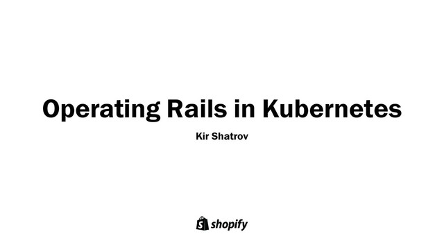 Operating Rails in Kubernetes
Kir Shatrov
