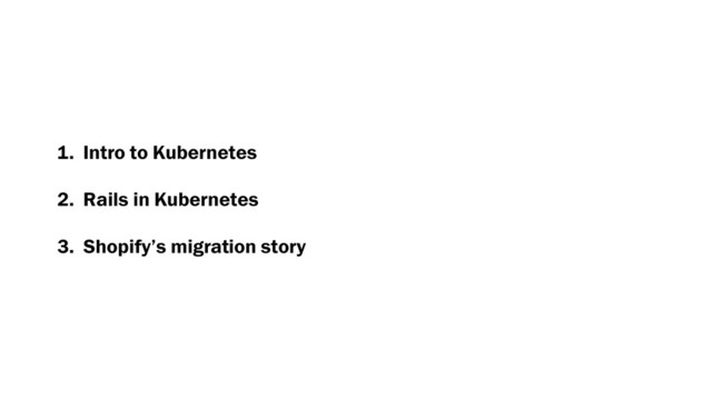 1. Intro to Kubernetes
2. Rails in Kubernetes
3. Shopify’s migration story
